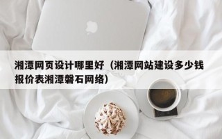 简阳湘潭网页设计哪里好（湘潭网站建设多少钱 报价表湘潭磐石网络）