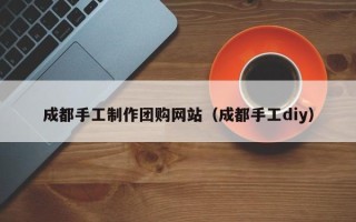 简阳成都手工制作团购网站（成都手工diy）