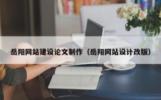 简阳岳阳网站建设论文制作（岳阳网站设计改版）
