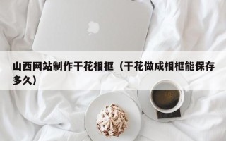 简阳山西网站制作干花相框（干花做成相框能保存多久）